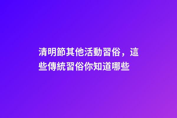 清明節其他活動習俗，這些傳統習俗你知道哪些-第1張-觀點-玄機派