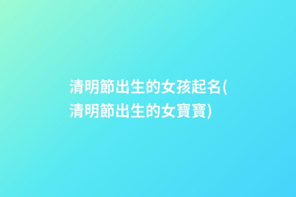 清明節出生的女孩起名(清明節出生的女寶寶)