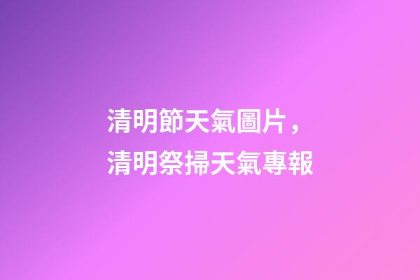 清明節天氣圖片，清明祭掃天氣專報-第1張-觀點-玄機派