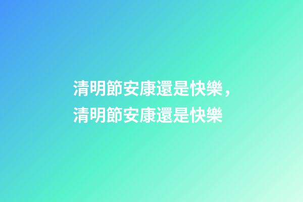 清明節安康還是快樂，清明節安康還是快樂-第1張-觀點-玄機派