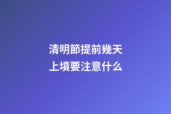 清明節提前幾天上墳要注意什么