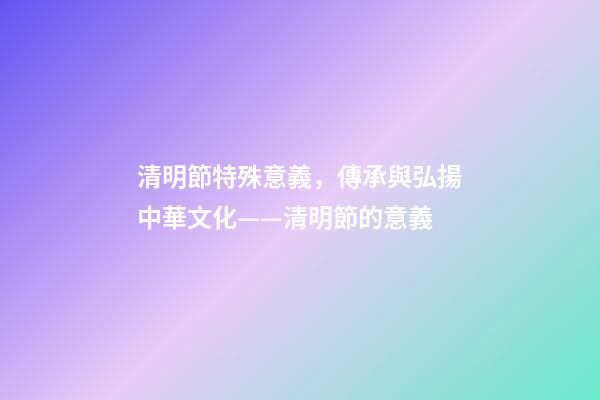 清明節特殊意義，傳承與弘揚中華文化——清明節的意義-第1張-觀點-玄機派