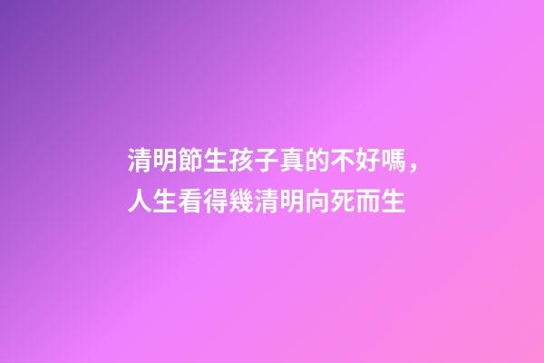 清明節生孩子真的不好嗎，人生看得幾清明向死而生-第1張-觀點-玄機派