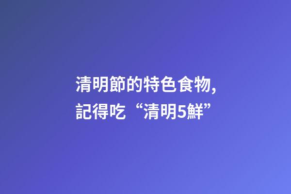 清明節的特色食物,記得吃“清明5鮮”-第1張-觀點-玄機派