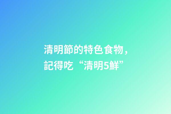 清明節的特色食物，記得吃“清明5鮮”-第1張-觀點-玄機派