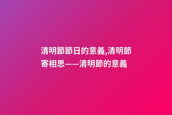 清明節節日的意義,清明節寄相思——清明節的意義-第1張-觀點-玄機派