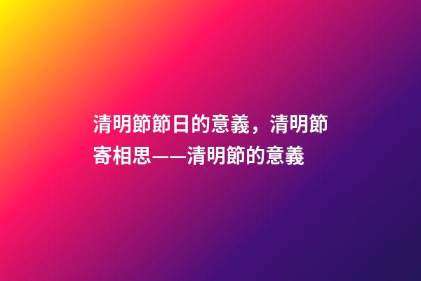 清明節節日的意義，清明節寄相思——清明節的意義-第1張-觀點-玄機派