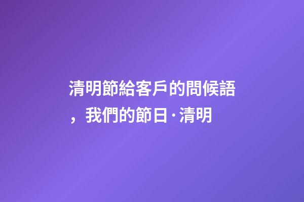 清明節給客戶的問候語，我們的節日·清明-第1張-觀點-玄機派