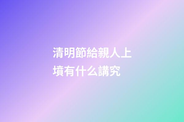 清明節給親人上墳有什么講究