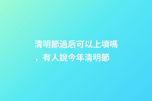 清明節過后可以上墳嗎，有人說今年清明節-第1張-觀點-玄機派