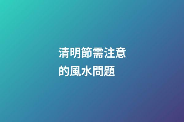清明節需注意的風水問題