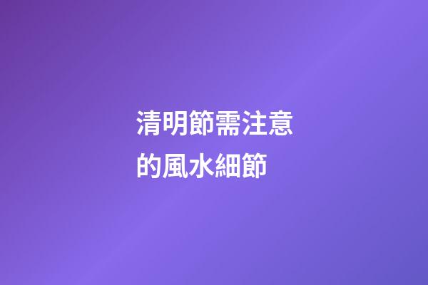 清明節需注意的風水細節