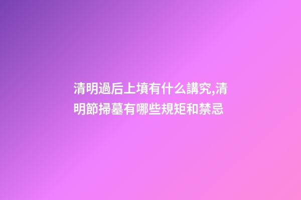 清明過后上墳有什么講究,清明節掃墓有哪些規矩和禁忌-第1張-觀點-玄機派