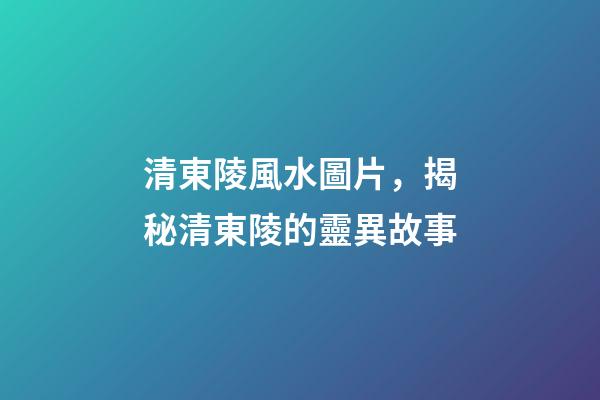 清東陵風水圖片，揭秘清東陵的靈異故事