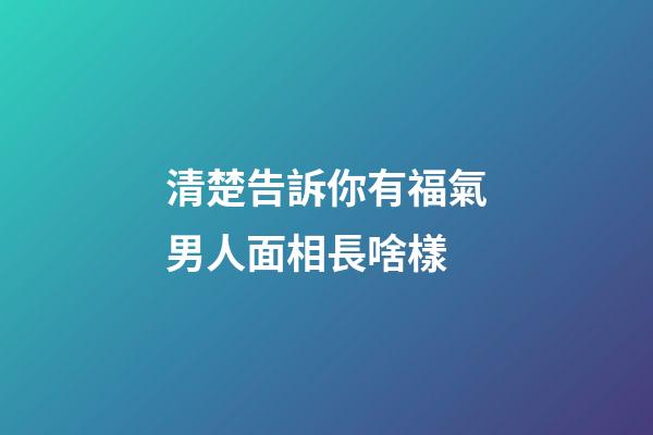 清楚告訴你有福氣男人面相長啥樣