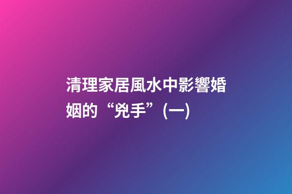 清理家居風水中影響婚姻的“兇手”(一)
