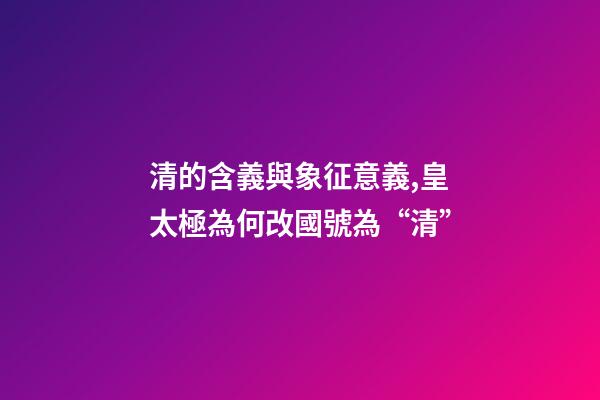 清的含義與象征意義,皇太極為何改國號為“清”-第1張-觀點-玄機派