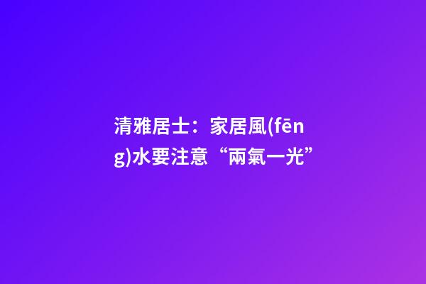 清雅居士：家居風(fēng)水要注意“兩氣一光”