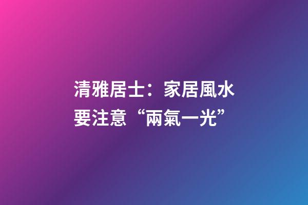 清雅居士：家居風水要注意“兩氣一光”