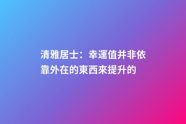 清雅居士：幸運值并非依靠外在的東西來提升的