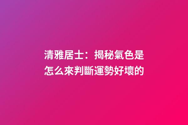 清雅居士：揭秘氣色是怎么來判斷運勢好壞的