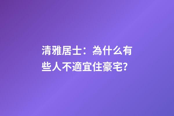 清雅居士：為什么有些人不適宜住豪宅？