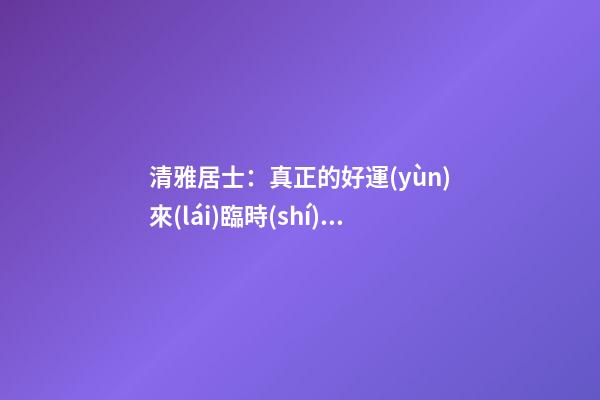 清雅居士：真正的好運(yùn)來(lái)臨時(shí)，會(huì)有什么樣的感覺(jué)？