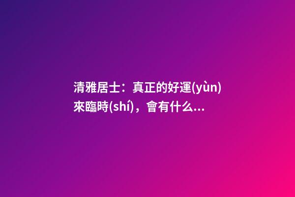 清雅居士：真正的好運(yùn)來臨時(shí)，會有什么樣的感覺？