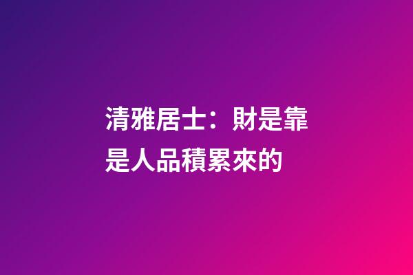 清雅居士：財是靠是人品積累來的