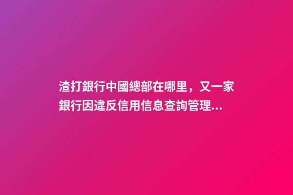 渣打銀行中國總部在哪里，又一家銀行因違反信用信息查詢管理規(guī)定領(lǐng)罰單-第1張-觀點-玄機派