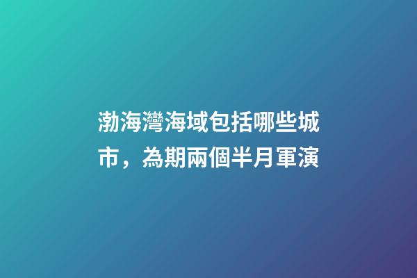 渤海灣海域包括哪些城市，為期兩個半月軍演