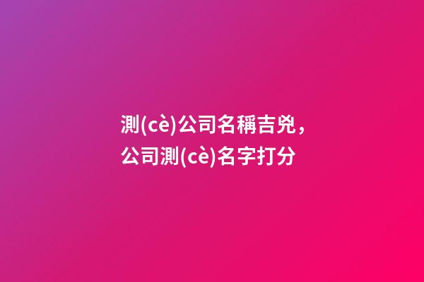 測(cè)公司名稱吉兇，公司測(cè)名字打分-第1張-公司起名-玄機(jī)派