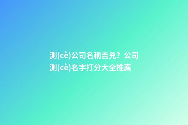 測(cè)公司名稱吉兇？公司測(cè)名字打分大全推薦