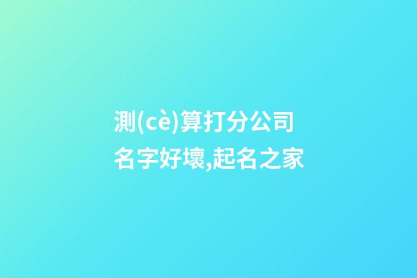 測(cè)算打分公司名字好壞,起名之家-第1張-公司起名-玄機(jī)派