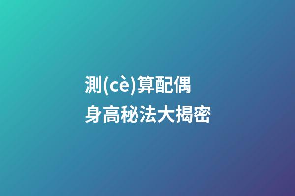 測(cè)算配偶身高秘法大揭密