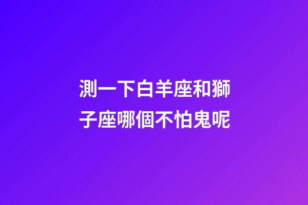 測一下白羊座和獅子座哪個不怕鬼呢-第1張-星座運勢-玄機派