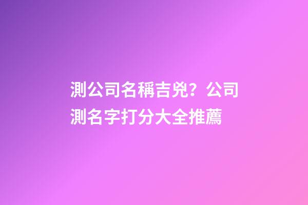 測公司名稱吉兇？公司測名字打分大全推薦-第1張-公司起名-玄機派