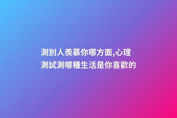 測別人羨慕你哪方面,心理測試測哪種生活是你喜歡的-第1張-觀點-玄機派