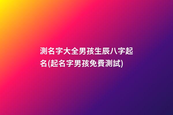 測名字大全男孩生辰八字起名(起名字男孩免費測試)
