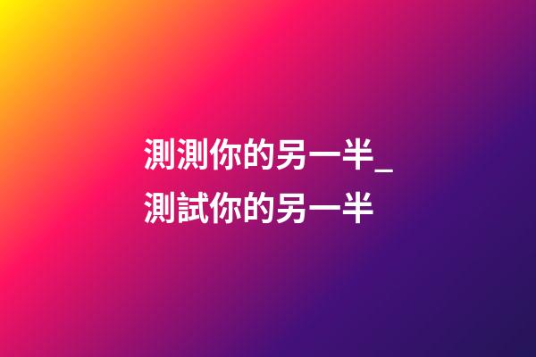 測測你的另一半_測試你的另一半