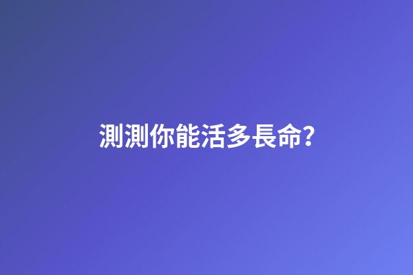 測測你能活多長命？