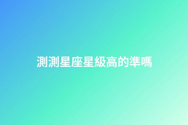測測星座星級高的準嗎-第1張-星座運勢-玄機派