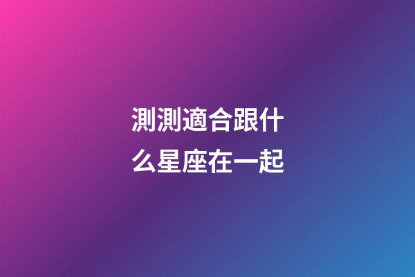測測適合跟什么星座在一起-第1張-星座運勢-玄機派