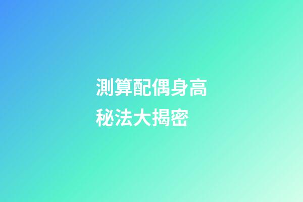 測算配偶身高秘法大揭密