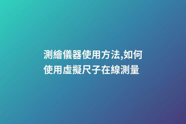 測繪儀器使用方法,如何使用虛擬尺子在線測量-第1張-觀點-玄機派