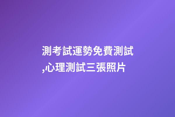 測考試運勢免費測試,心理測試三張照片-第1張-觀點-玄機派
