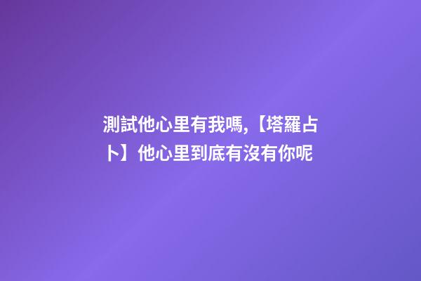 測試他心里有我嗎,【塔羅占卜】他心里到底有沒有你呢-第1張-觀點-玄機派