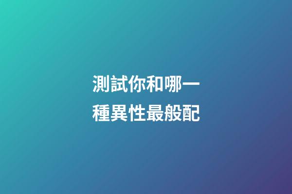 測試你和哪一種異性最般配