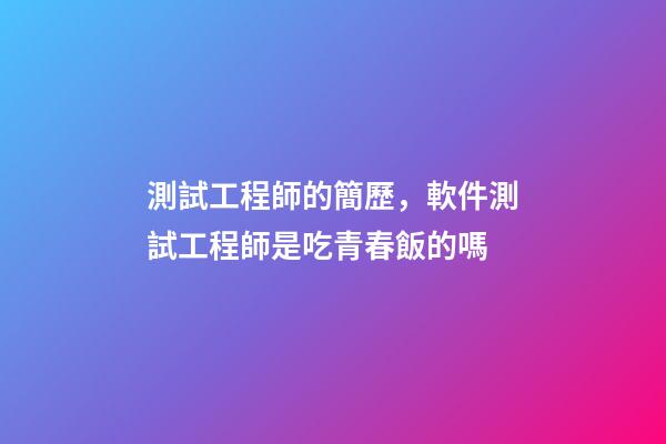 測試工程師的簡歷，軟件測試工程師是吃青春飯的嗎