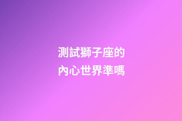 測試獅子座的內心世界準嗎-第1張-星座運勢-玄機派